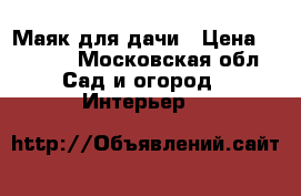 Маяк для дачи › Цена ­ 4 000 - Московская обл. Сад и огород » Интерьер   